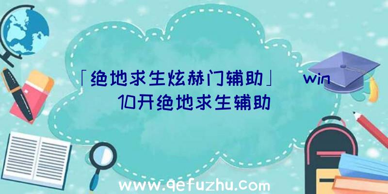 「绝地求生炫赫门辅助」|win10开绝地求生辅助